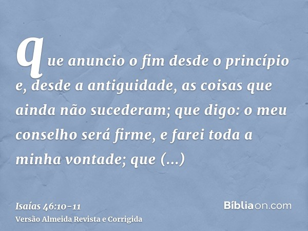 que anuncio o fim desde o princípio e, desde a antiguidade, as coisas que ainda não sucederam; que digo: o meu conselho será firme, e farei toda a minha vontade