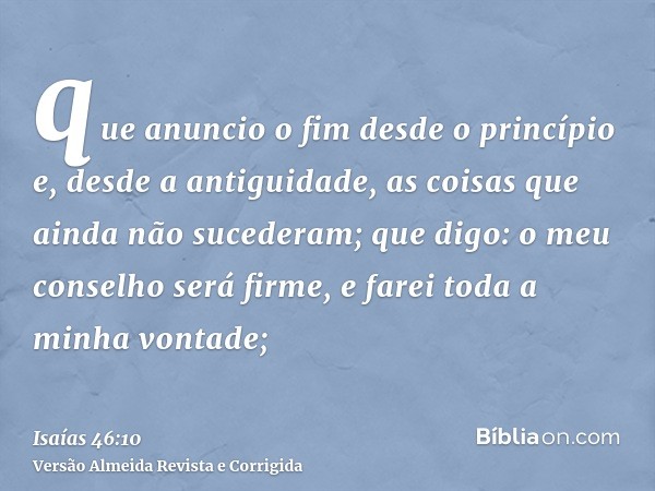 que anuncio o fim desde o princípio e, desde a antiguidade, as coisas que ainda não sucederam; que digo: o meu conselho será firme, e farei toda a minha vontade