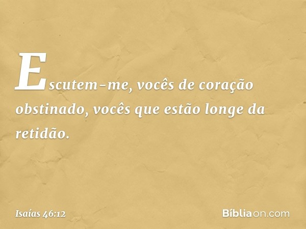 Escutem-me,
vocês de coração obstinado,
vocês que estão longe da retidão. -- Isaías 46:12