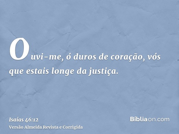 Ouvi-me, ó duros de coração, vós que estais longe da justiça.