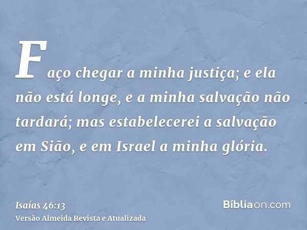 Faço chegar a minha justiça; e ela não está longe, e a minha salvação não tardará; mas estabelecerei a salvação em Sião, e em Israel a minha glória.