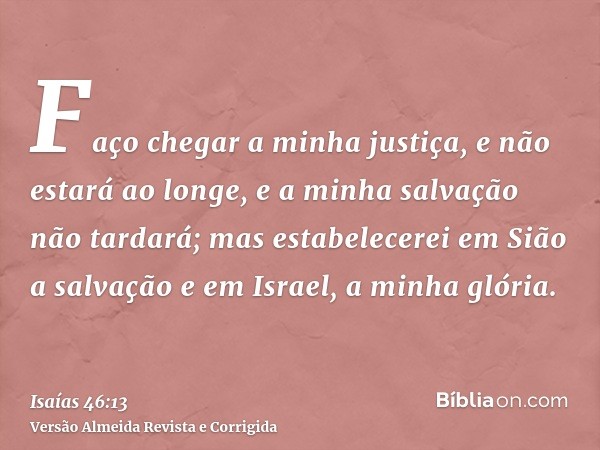 Faço chegar a minha justiça, e não estará ao longe, e a minha salvação não tardará; mas estabelecerei em Sião a salvação e em Israel, a minha glória.