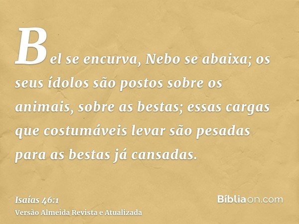 Bel se encurva, Nebo se abaixa; os seus ídolos são postos sobre os animais, sobre as bestas; essas cargas que costumáveis levar são pesadas para as bestas já ca