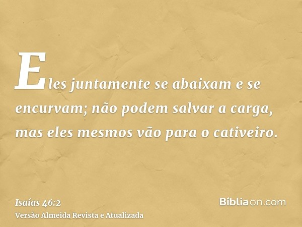 Eles juntamente se abaixam e se encurvam; não podem salvar a carga, mas eles mesmos vão para o cativeiro.