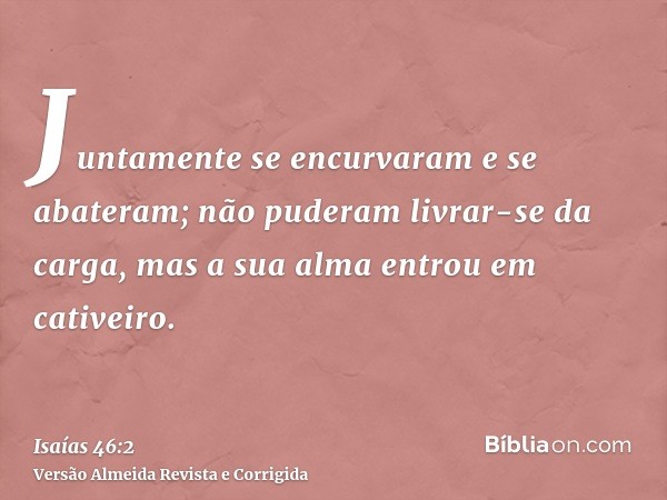 Juntamente se encurvaram e se abateram; não puderam livrar-se da carga, mas a sua alma entrou em cativeiro.