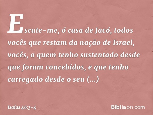 "Escute-me, ó casa de Jacó,
todos vocês que restam da nação de Israel,
vocês, a quem tenho sustentado
desde que foram concebidos,
e que tenho carregado
desde o 