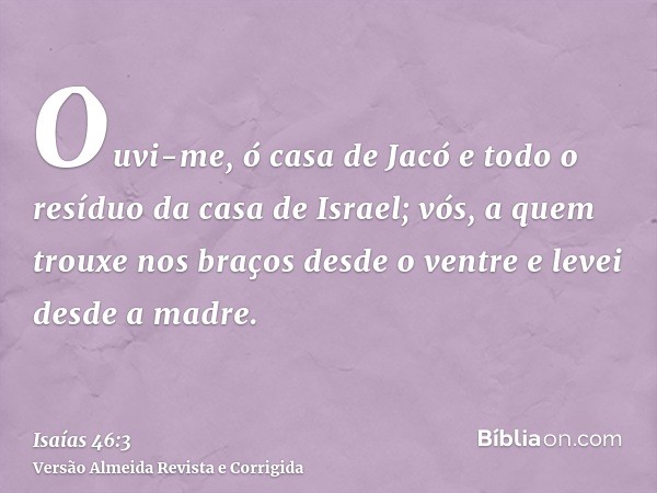 Ouvi-me, ó casa de Jacó e todo o resíduo da casa de Israel; vós, a quem trouxe nos braços desde o ventre e levei desde a madre.