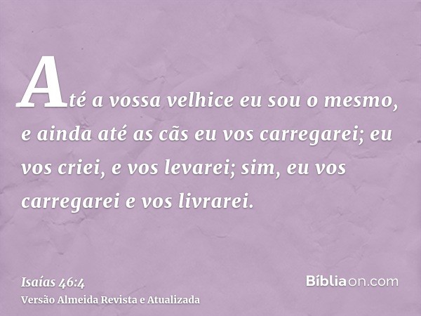 Até a vossa velhice eu sou o mesmo, e ainda até as cãs eu vos carregarei; eu vos criei, e vos levarei; sim, eu vos carregarei e vos livrarei.