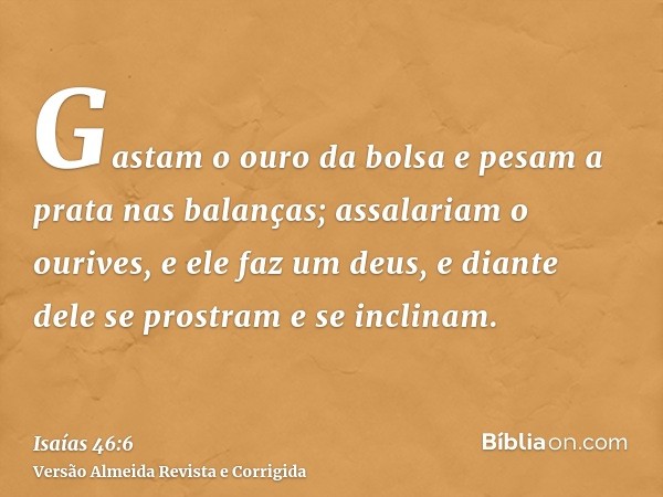 Gastam o ouro da bolsa e pesam a prata nas balanças; assalariam o ourives, e ele faz um deus, e diante dele se prostram e se inclinam.