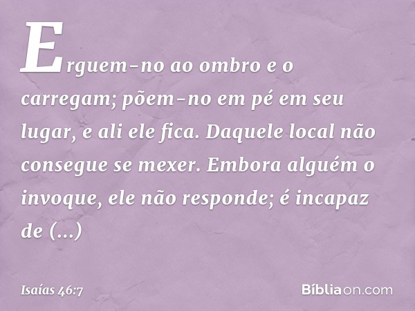 Erguem-no ao ombro e o carregam;
põem-no em pé em seu lugar, e ali ele fica.
Daquele local não consegue se mexer.
Embora alguém o invoque,
ele não responde;
é i