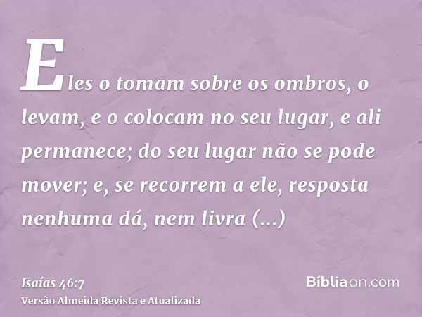 Eles o tomam sobre os ombros, o levam, e o colocam no seu lugar, e ali permanece; do seu lugar não se pode mover; e, se recorrem a ele, resposta nenhuma dá, nem