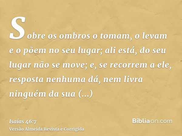 Sobre os ombros o tomam, o levam e o põem no seu lugar; ali está, do seu lugar não se move; e, se recorrem a ele, resposta nenhuma dá, nem livra ninguém da sua 