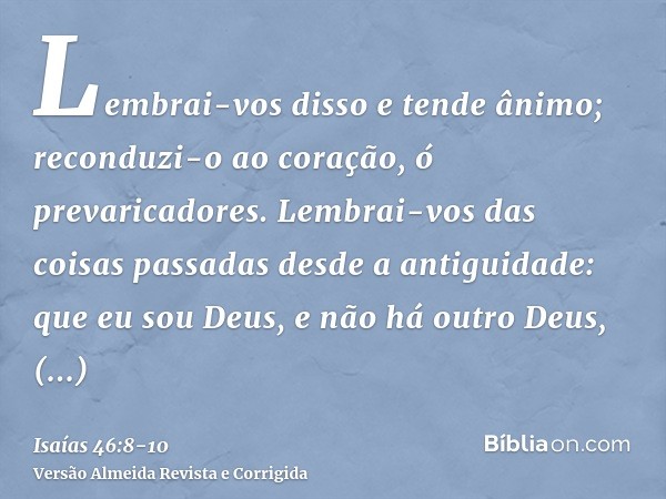 Lembrai-vos disso e tende ânimo; reconduzi-o ao coração, ó prevaricadores.Lembrai-vos das coisas passadas desde a antiguidade: que eu sou Deus, e não há outro D