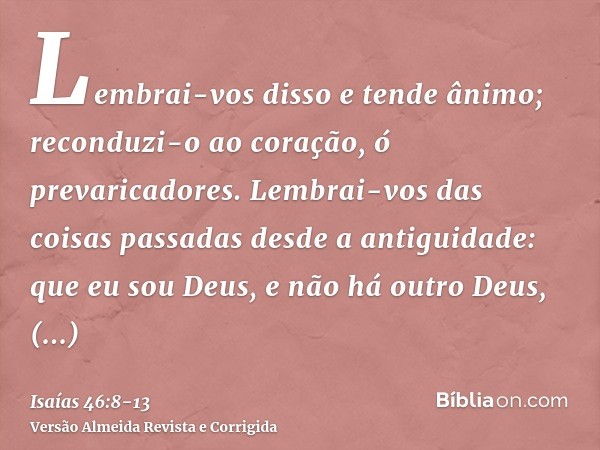 Lembrai-vos disso e tende ânimo; reconduzi-o ao coração, ó prevaricadores.Lembrai-vos das coisas passadas desde a antiguidade: que eu sou Deus, e não há outro D