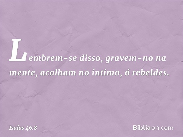 "Lembrem-se disso, gravem-no na men­te,
acolham no íntimo, ó rebeldes. -- Isaías 46:8