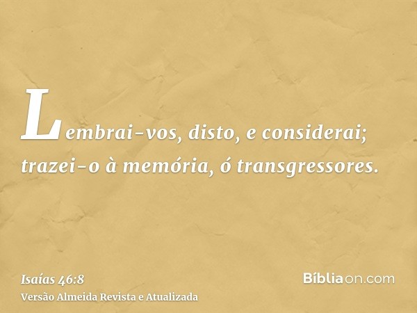 Lembrai-vos, disto, e considerai; trazei-o à memória, ó transgressores.