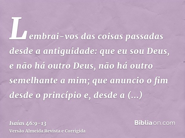 Lembrai-vos das coisas passadas desde a antiguidade: que eu sou Deus, e não há outro Deus, não há outro semelhante a mim;que anuncio o fim desde o princípio e, 