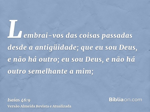 Lembrai-vos das coisas passadas desde a antigüidade; que eu sou Deus, e não há outro; eu sou Deus, e não há outro semelhante a mim;