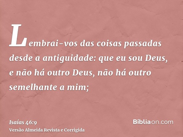 Lembrai-vos das coisas passadas desde a antiguidade: que eu sou Deus, e não há outro Deus, não há outro semelhante a mim;