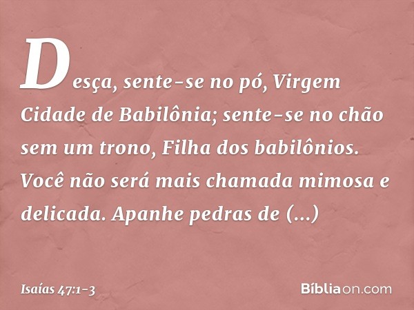 "Desça, sente-se no pó,
Virgem Cidade de Babilônia;
sente-se no chão sem um trono,
Filha dos babilônios.
Você não será mais chamada
mimosa e delicada. Apanhe pe