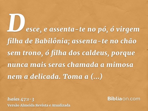 Desce, e assenta-te no pó, ó virgem filha de Babilônia; assenta-te no chão sem trono, ó filha dos caldeus, porque nunca mais seras chamada a mimosa nem a delica