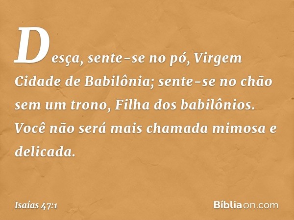 "Desça, sente-se no pó,
Virgem Cidade de Babilônia;
sente-se no chão sem um trono,
Filha dos babilônios.
Você não será mais chamada
mimosa e delicada. -- Isaías