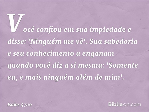 Você confiou em sua impiedade e disse:
'Ninguém me vê'.
Sua sabedoria e seu conhecimento a enganam
quando você diz a si mesma:
'Somente eu, e mais ninguém
além 