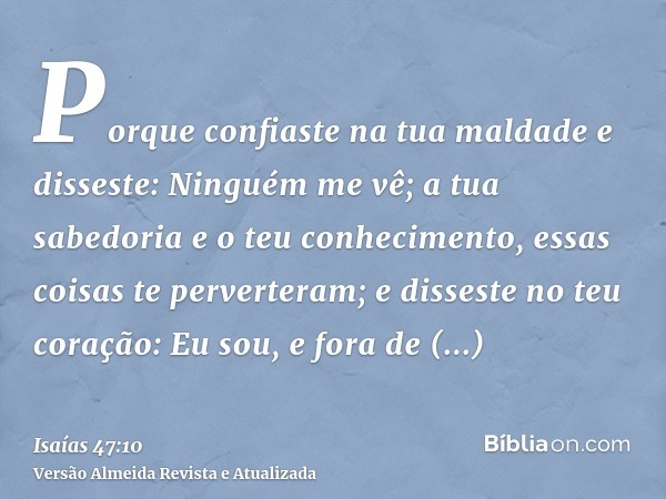 Porque confiaste na tua maldade e disseste: Ninguém me vê; a tua sabedoria e o teu conhecimento, essas coisas te perverteram; e disseste no teu coração: Eu sou,