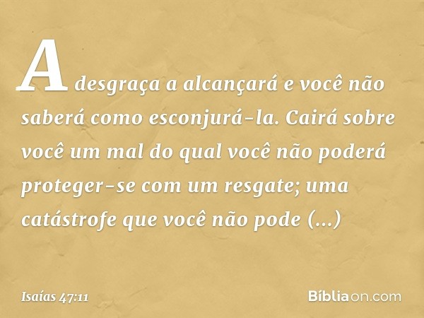 A desgraça a alcançará
e você não saberá como esconjurá-la.
Cairá sobre você um mal
do qual você não poderá proteger-se
com um resgate;
uma catástrofe que você 