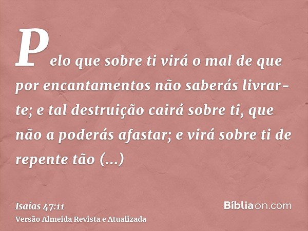 Pelo que sobre ti virá o mal de que por encantamentos não saberás livrar-te; e tal destruição cairá sobre ti, que não a poderás afastar; e virá sobre ti de repe