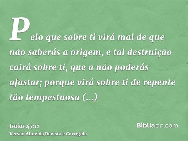 Pelo que sobre ti virá mal de que não saberás a origem, e tal destruição cairá sobre ti, que a não poderás afastar; porque virá sobre ti de repente tão tempestu