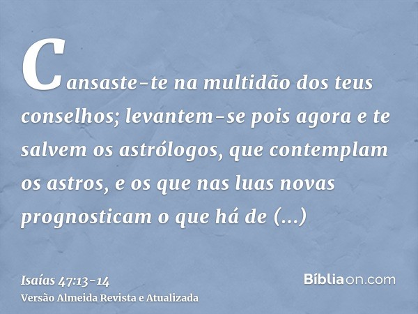 Cansaste-te na multidão dos teus conselhos; levantem-se pois agora e te salvem os astrólogos, que contemplam os astros, e os que nas luas novas prognosticam o q