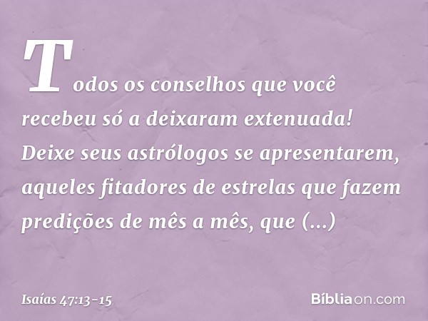 Todos os conselhos que você recebeu
só a deixaram extenuada!
Deixe seus astrólogos se apresentarem,
aqueles fitadores de estrelas
que fazem predições de mês a m