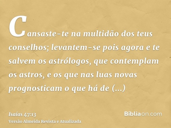 Cansaste-te na multidão dos teus conselhos; levantem-se pois agora e te salvem os astrólogos, que contemplam os astros, e os que nas luas novas prognosticam o q