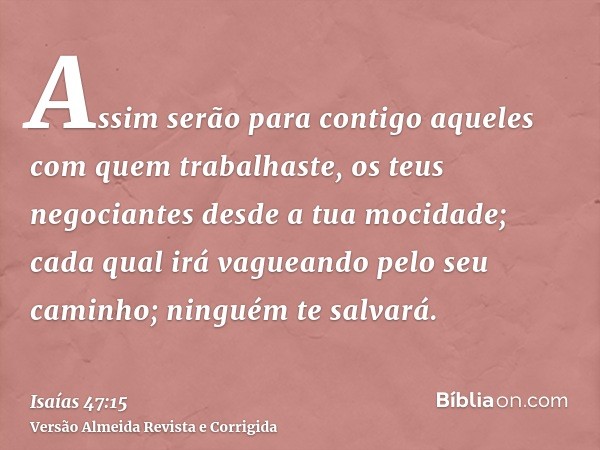 Assim serão para contigo aqueles com quem trabalhaste, os teus negociantes desde a tua mocidade; cada qual irá vagueando pelo seu caminho; ninguém te salvará.