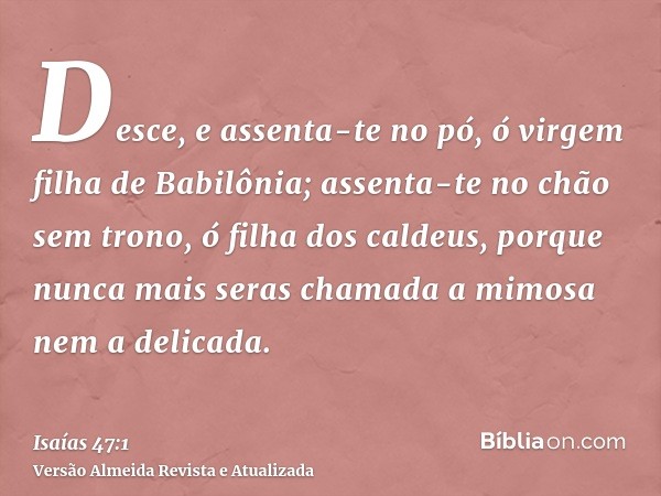 Desce, e assenta-te no pó, ó virgem filha de Babilônia; assenta-te no chão sem trono, ó filha dos caldeus, porque nunca mais seras chamada a mimosa nem a delica