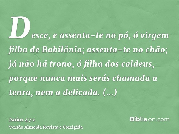 Desce, e assenta-te no pó, ó virgem filha de Babilônia; assenta-te no chão; já não há trono, ó filha dos caldeus, porque nunca mais serás chamada a tenra, nem a