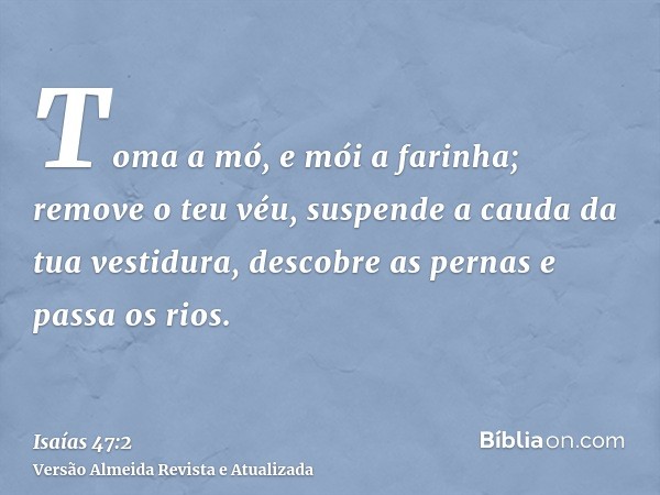 Toma a mó, e mói a farinha; remove o teu véu, suspende a cauda da tua vestidura, descobre as pernas e passa os rios.