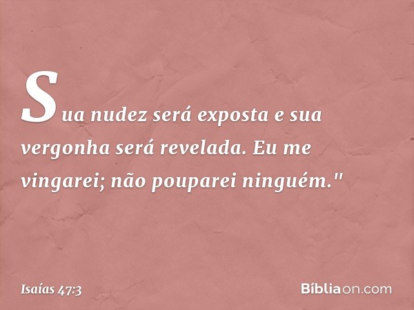 Sua nudez será exposta
e sua vergonha será revelada.
Eu me vingarei; não pouparei nin­guém." -- Isaías 47:3