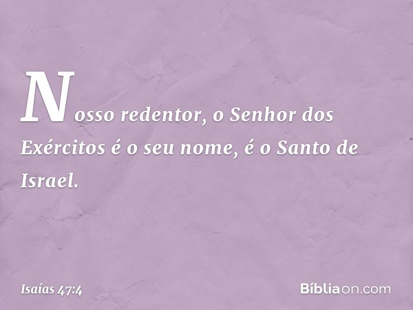 Nosso redentor,
o Senhor dos Exércitos é o seu nome,
é o Santo de Israel. -- Isaías 47:4