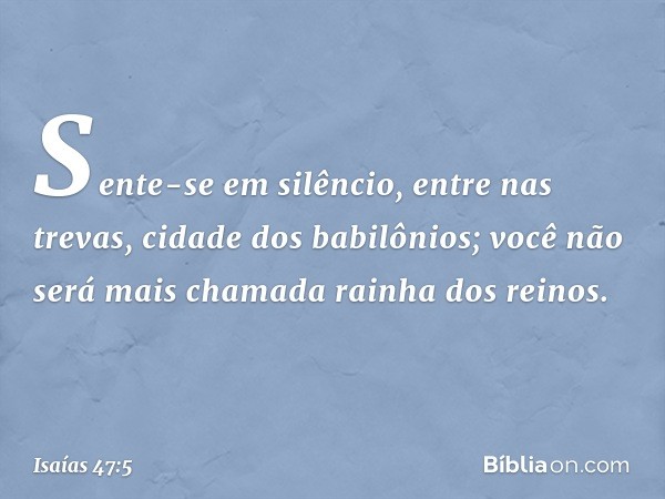 "Sente-se em silêncio, entre nas trevas,
cidade dos babilônios;
você não será mais chamada
rainha dos reinos. -- Isaías 47:5