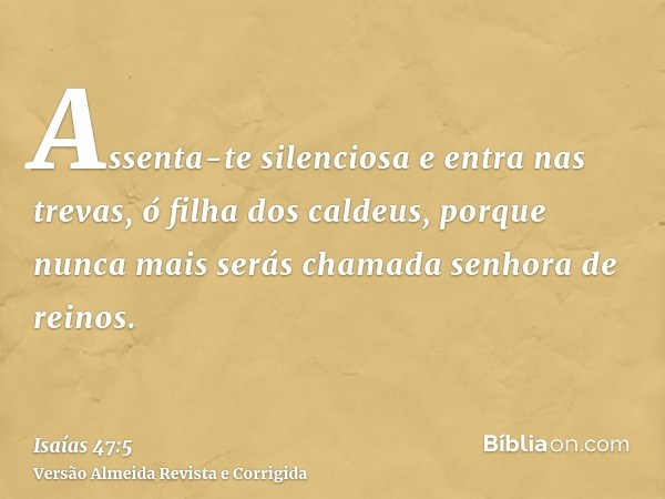 Assenta-te silenciosa e entra nas trevas, ó filha dos caldeus, porque nunca mais serás chamada senhora de reinos.