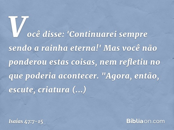 Você disse: 'Continuarei sempre sendo
a rainha eterna!'
Mas você não ponderou estas coisas,
nem refletiu no que poderia acontecer. "Agora, então, escute,
criatu