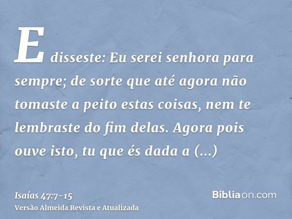 E disseste: Eu serei senhora para sempre; de sorte que até agora não tomaste a peito estas coisas, nem te lembraste do fim delas.Agora pois ouve isto, tu que és