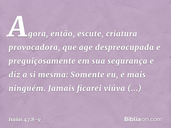 "Agora, então, escute,
criatura provocadora,
que age despreocupada
e preguiçosamente
em sua segurança e diz a si mesma: 'Somente eu,
e mais ninguém.
Jamais fica