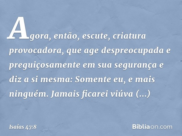 "Agora, então, escute,
criatura provocadora,
que age despreocupada
e preguiçosamente
em sua segurança e diz a si mesma: 'Somente eu,
e mais ninguém.
Jamais fica