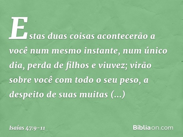 Estas duas coisas acontecerão a você
num mesmo instante, num único dia,
perda de filhos e viuvez;
virão sobre você com todo o seu peso,
a despeito de suas muita