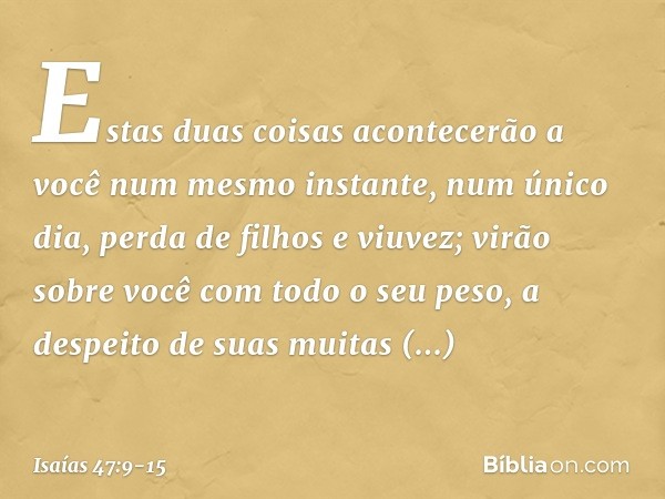 Estas duas coisas acontecerão a você
num mesmo instante, num único dia,
perda de filhos e viuvez;
virão sobre você com todo o seu peso,
a despeito de suas muita