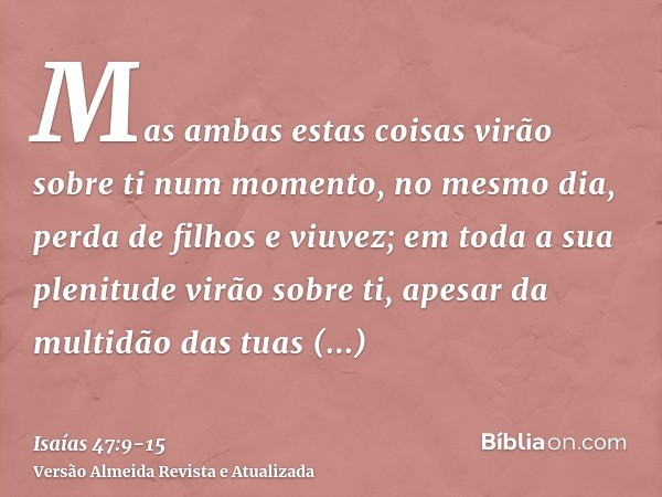 Mas ambas estas coisas virão sobre ti num momento, no mesmo dia, perda de filhos e viuvez; em toda a sua plenitude virão sobre ti, apesar da multidão das tuas f