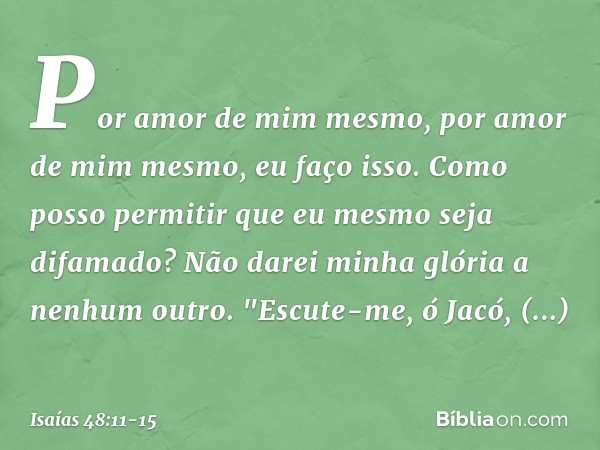 Por amor de mim mesmo,
por amor de mim mesmo, eu faço isso.
Como posso permitir que
eu mesmo seja difamado?
Não darei minha glória a nenhum outro. "Escute-me, ó